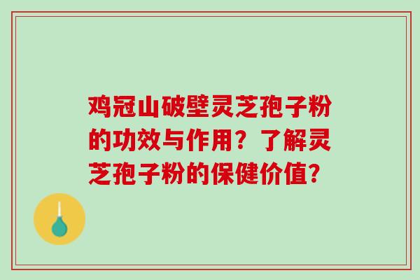 鸡冠山破壁灵芝孢子粉的功效与作用？了解灵芝孢子粉的保健价值？