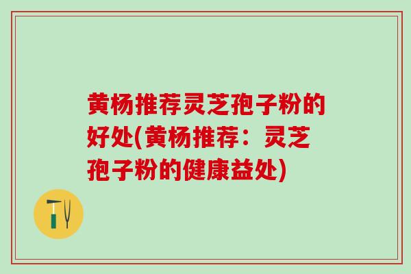 黄杨推荐灵芝孢子粉的好处(黄杨推荐：灵芝孢子粉的健康益处)