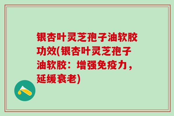 银杏叶灵芝孢子油软胶功效(银杏叶灵芝孢子油软胶:增强免疫力,延缓) 银杏叶灵芝孢子油软胶功效(银杏叶灵芝孢子油软胶:增强免疫力,延缓)
