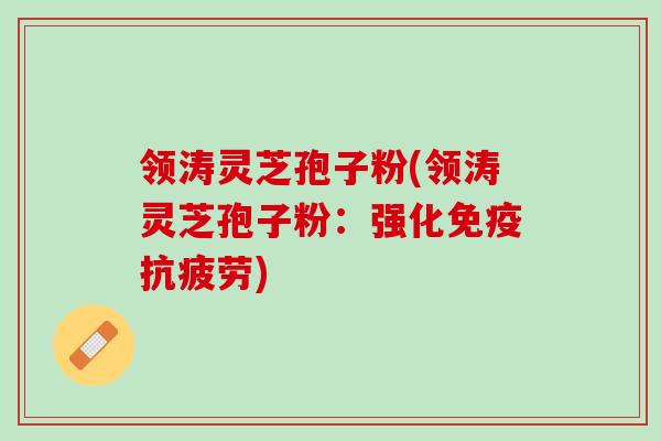 领涛灵芝孢子粉(领涛灵芝孢子粉：强化免疫抗疲劳)