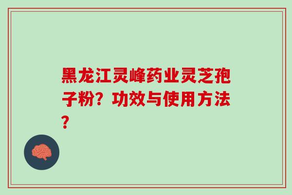黑龙江灵峰药业灵芝孢子粉?功效与使用方法? 黑龙江灵峰药业灵芝孢子粉?功效与使用方法?