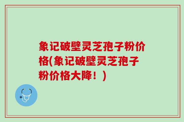 象记破壁灵芝孢子粉价格(象记破壁灵芝孢子粉价格大降!) 象记破壁灵芝孢子粉价格(象记破壁灵芝孢子粉价格大降!)