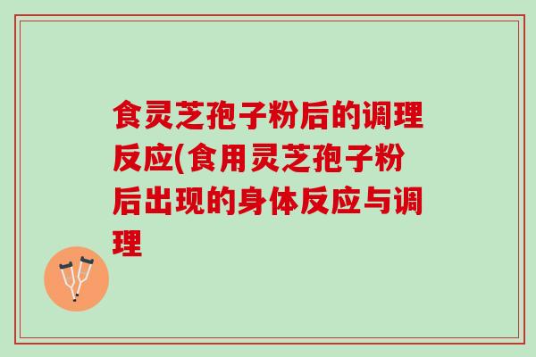 食灵芝孢子粉后的调理反应(食用灵芝孢子粉后出现的身体反应与调理