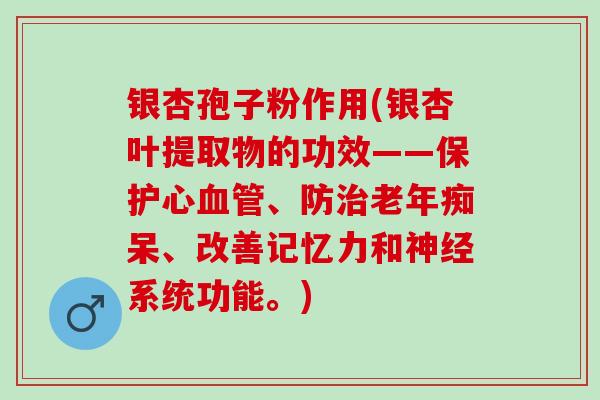 银杏孢子粉作用(银杏叶提取物的功效——保护心血管、防治老年痴呆、改善记忆力和神经系统功能。)