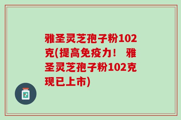 雅圣灵芝孢子粉102克(提高免疫力！ 雅圣灵芝孢子粉102克现已上市)