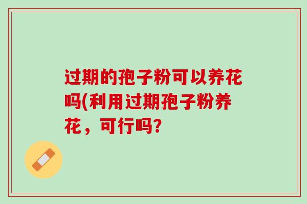 过期的孢子粉可以养花吗(利用过期孢子粉养花，可行吗？