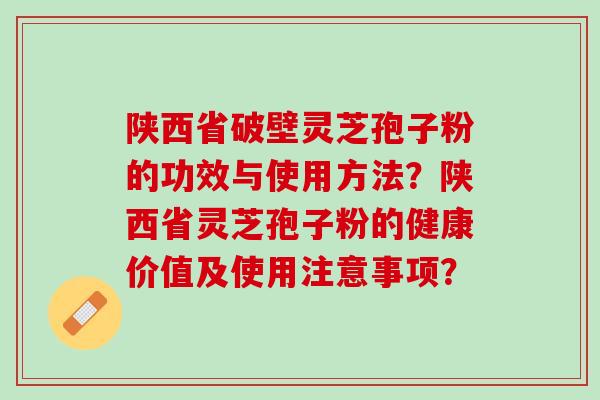 陕西省破壁灵芝孢子粉的功效与使用方法？陕西省灵芝孢子粉的健康价值及使用注意事项？