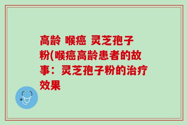 高龄 喉 灵芝孢子粉(喉高龄患者的故事:灵芝孢子粉的效果 高龄 喉 灵芝孢子粉(喉高龄患者的故事:灵芝孢子粉的效果