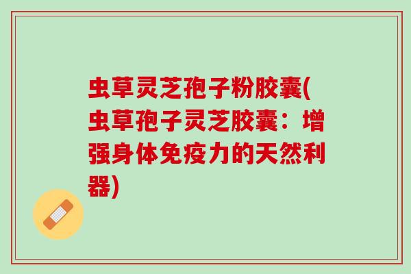 虫草灵芝孢子粉胶囊(虫草孢子灵芝胶囊：增强身体免疫力的天然利器)