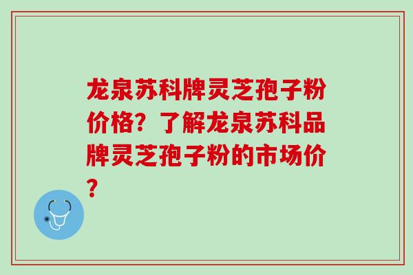 龙泉苏科牌灵芝孢子粉价格?了解龙泉苏科品牌灵芝孢子粉的市场价? 龙泉苏科牌灵芝孢子粉价格?了解龙泉苏科品牌灵芝孢子粉的市场价?