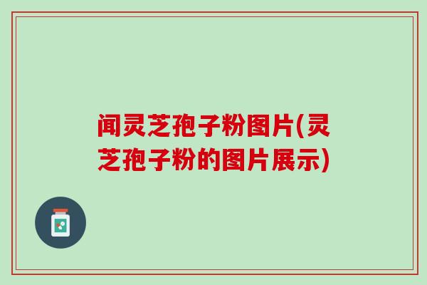 闻灵芝孢子粉图片(灵芝孢子粉的图片展示)