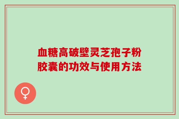 高破壁灵芝孢子粉胶囊的功效与使用方法