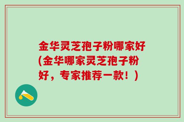 金华灵芝孢子粉哪家好(金华哪家灵芝孢子粉好，专家推荐一款！)