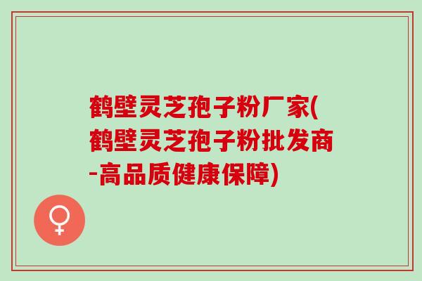 鹤壁灵芝孢子粉厂家(鹤壁灵芝孢子粉批发商-高品质健康保障)