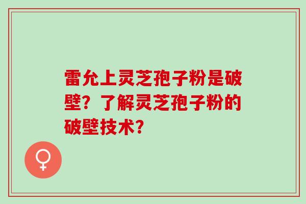 雷允上灵芝孢子粉是破壁？了解灵芝孢子粉的破壁技术？