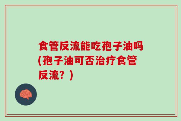 食管反流能吃孢子油吗(孢子油可否食管反流？)