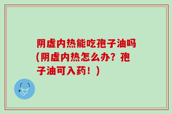 阴虚内热能吃孢子油吗(阴虚内热怎么办？孢子油可入药！)