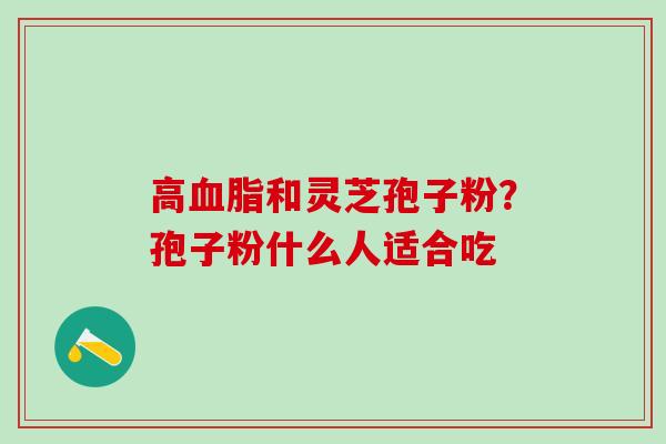 高和灵芝孢子粉？孢子粉什么人适合吃