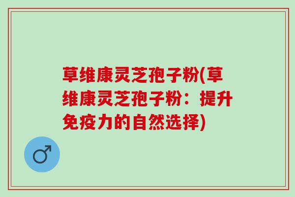 草维康灵芝孢子粉(草维康灵芝孢子粉：提升免疫力的自然选择)