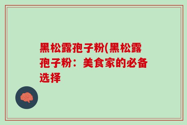 黑松露孢子粉(黑松露孢子粉：美食家的必备选择