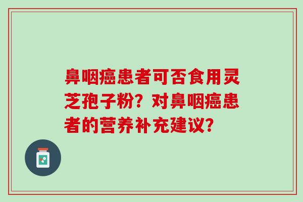 鼻咽患者可否食用灵芝孢子粉？对鼻咽患者的营养补充建议？