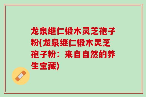 龙泉继仁椴木灵芝孢子粉(龙泉继仁椴木灵芝孢子粉：来自自然的养生宝藏)