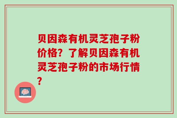 贝因森有机灵芝孢子粉价格？了解贝因森有机灵芝孢子粉的市场行情？
