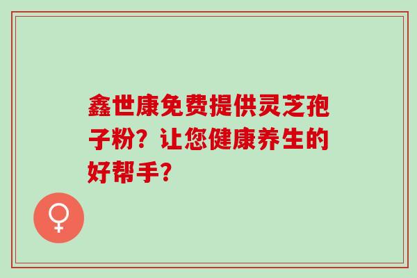鑫世康免费提供灵芝孢子粉?让您健康养生的好帮手? 鑫世康免费提供灵芝孢子粉?让您健康养生的好帮手?