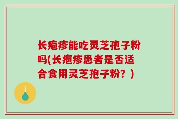 长疱疹能吃灵芝孢子粉吗(长疱疹患者是否适合食用灵芝孢子粉？)