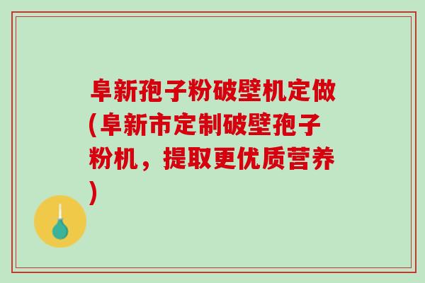 阜新孢子粉破壁机定做(阜新市定制破壁孢子粉机，提取更优质营养)