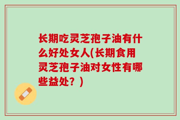 长期吃灵芝孢子油有什么好处女人(长期食用灵芝孢子油对女性有哪些益处？)