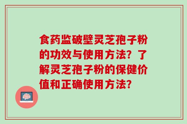 食药监破壁灵芝孢子粉的功效与使用方法？了解灵芝孢子粉的保健价值和正确使用方法？