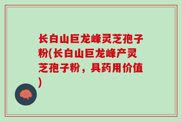 长白山巨龙峰灵芝孢子粉(长白山巨龙峰产灵芝孢子粉，具药用价值)