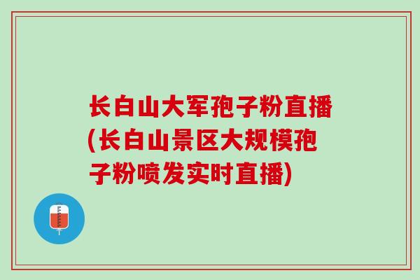 长白山大军孢子粉直播(长白山景区大规模孢子粉喷发实时直播)