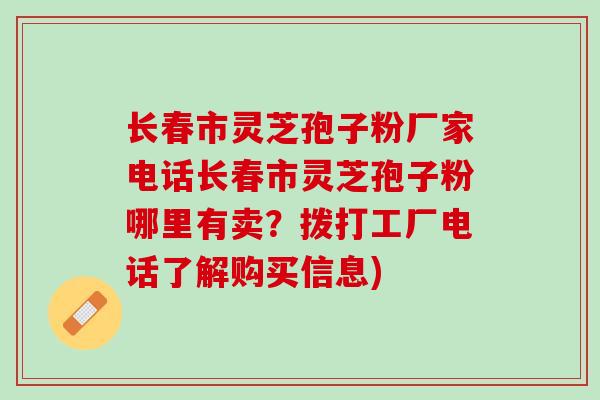 长春市灵芝孢子粉厂家电话长春市灵芝孢子粉哪里有卖？拨打工厂电话了解购买信息)