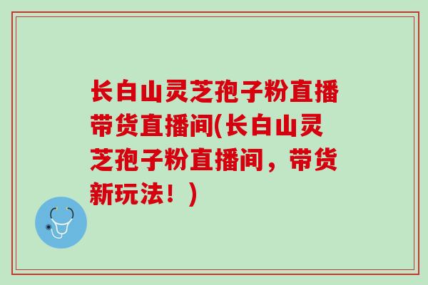 长白山灵芝孢子粉直播带货直播间(长白山灵芝孢子粉直播间，带货新玩法！)