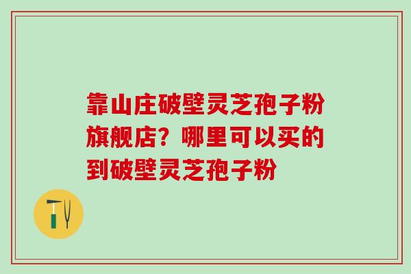 靠山庄破壁灵芝孢子粉旗舰店？哪里可以买的到破壁灵芝孢子粉