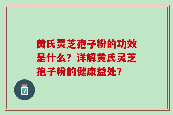 黄氏灵芝孢子粉的功效是什么？详解黄氏灵芝孢子粉的健康益处？