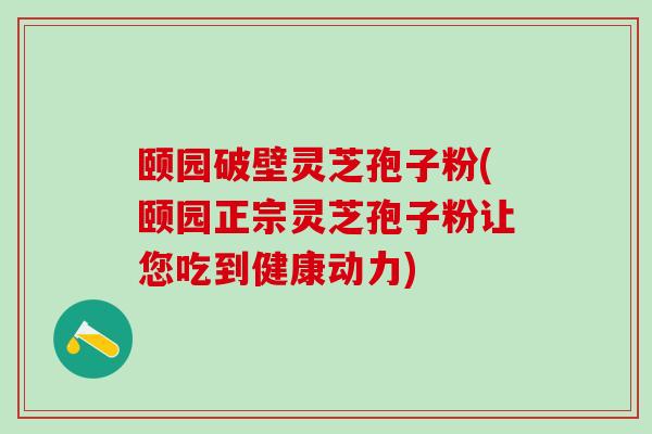 颐园破壁灵芝孢子粉(颐园正宗灵芝孢子粉让您吃到健康动力)