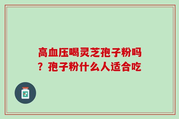高血压喝灵芝孢子粉吗？孢子粉什么人适合吃