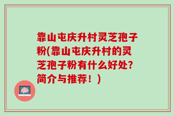 靠山屯庆升村灵芝孢子粉(靠山屯庆升村的灵芝孢子粉有什么好处？简介与推荐！)