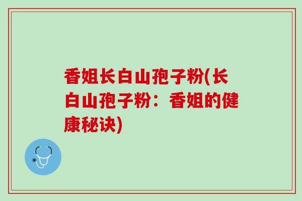 香姐长白山孢子粉(长白山孢子粉：香姐的健康秘诀)