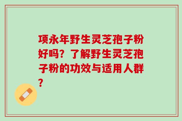 项永年野生灵芝孢子粉好吗？了解野生灵芝孢子粉的功效与适用人群？
