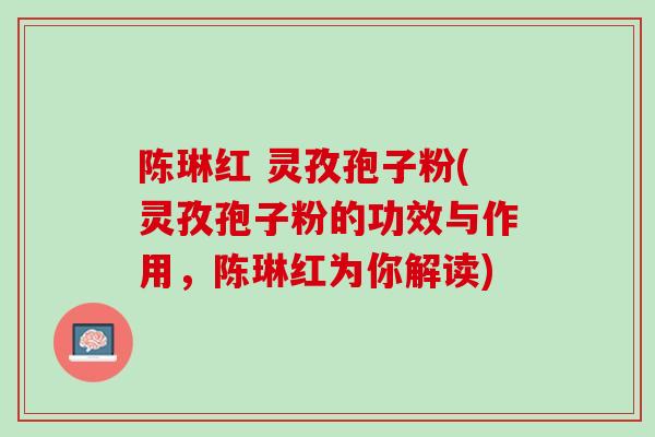 陈琳红 灵孜孢子粉(灵孜孢子粉的功效与作用，陈琳红为你解读)