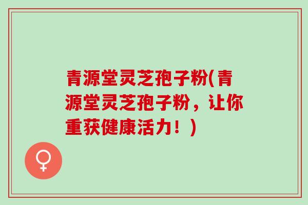 青源堂灵芝孢子粉(青源堂灵芝孢子粉，让你重获健康活力！)