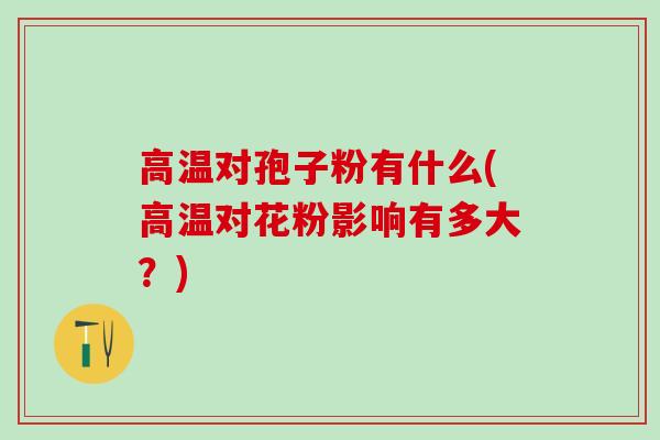 高温对孢子粉有什么(高温对花粉影响有多大？)