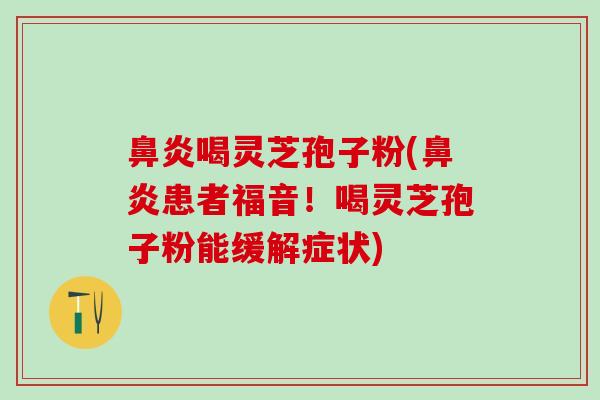 鼻炎喝灵芝孢子粉(鼻炎患者福音！喝灵芝孢子粉能缓解症状)