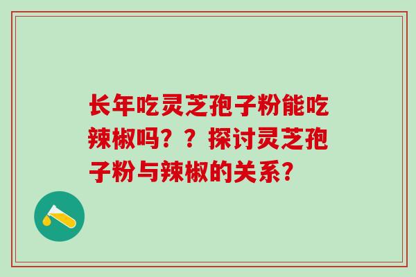 长年吃灵芝孢子粉能吃辣椒吗？？探讨灵芝孢子粉与辣椒的关系？