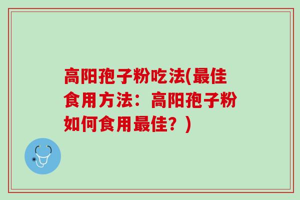 高阳孢子粉吃法(佳食用方法:高阳孢子粉如何食用佳?) 高阳孢子粉吃法(佳食用方法:高阳孢子粉如何食用佳?)