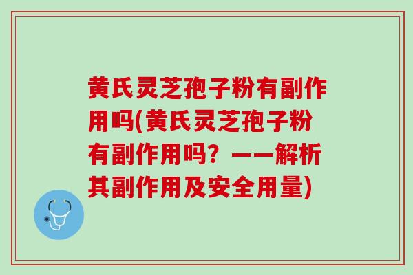 黄氏灵芝孢子粉有副作用吗(黄氏灵芝孢子粉有副作用吗?——解析其副作用及安全用量) 黄氏灵芝孢子粉有副作用吗(黄氏灵芝孢子粉有副作用吗?——解析其副作用及安全用量)
